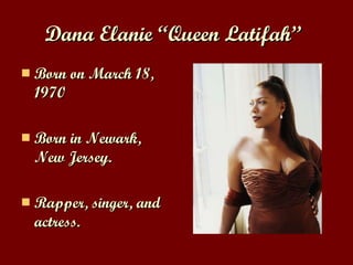 Dana Elanie “Queen Latifah”   Born on March 18, 1970 Born in Newark, New Jersey. Rapper, singer, and actress. 