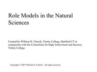 Role Models in the Natural Sciences Created by William H. Church, Trinity College, Hartford CT in conjunction with the Consortium for High Achievment and Success, Trinity College Copyright © 2007 William H. Church.  All rights reserved   