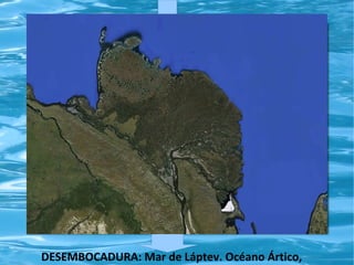 DESEMBOCADURA: Mar de Láptev. Océano Ártico,

 