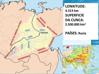 LONXITUDE:
4.313 km

AC
ENT
R

AL

S
TE NSK
ON A
M OY
RJ
VE

M
ON
TE
S

Aldan

SE
T

OLE

IJ
NSK
KMI

2.500.000 km2
BA

UR

TE
-D
A

DZ
UG
DZ

Olekma

LENA

Vitim

BA
IK

AL

ME
SET

AD
E SI

BER
I

j
Vilju

SUPERFICIE
DA CUNCA:

ES
ONT VOI
M
NO
STA

N

PAÍSES: Rusia

 