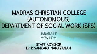 MADRAS CHRISTIAN COLLEGE
(AUTONOMOUS)
DEPARTMENT OF SOCIAL WORK (SFS)
STAFF ADVISOR
Dr R SANKARA NARAYANAN
JABARAJ E
MSW HRM
 