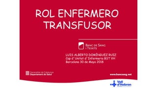 ROL ENFERMERO
TRANSFUSOR
LUIS ALBERTO DOMÍNGUEZ RUIZ
Cap d´Unitat d´Infermeria BST VH
Barcelona 30 de Mayo 2018
 