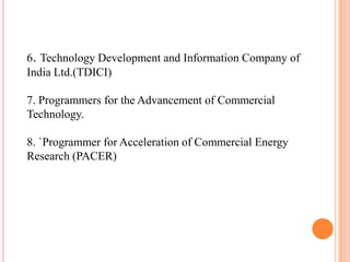 6. Technology Development and Information Company of
India Ltd.(TDICI)

7. Programmers for the Advancement of Commercial
Technology.

8. `Programmer for Acceleration of Commercial Energy
Research (PACER)
 