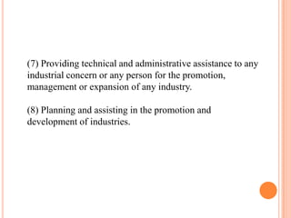 (7) Providing technical and administrative assistance to any
industrial concern or any person for the promotion,
management or expansion of any industry.

(8) Planning and assisting in the promotion and
development of industries.
 