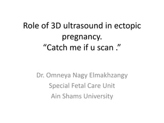 Role of 3D ultrasound in ectopic
pregnancy.
“Catch me if u scan .”
Dr. Omneya Nagy Elmakhzangy
Special Fetal Care Unit
Ain Shams University
 
