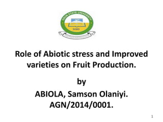 Role of Abiotic stress and Improved
varieties on Fruit Production.
by
ABIOLA, Samson Olaniyi.
AGN/2014/0001.
1
 