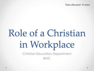 Role of a Christian
in Workplace
Christian Education Department
BMC
Time allocated: 15 mins
 