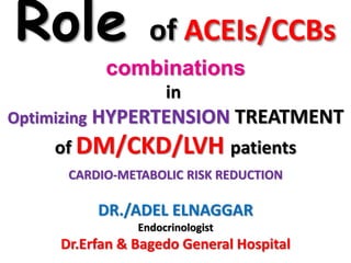 Role of ACEIs/CCBs
combinations
in
Optimizing HYPERTENSION TREATMENT
of DM/CKD/LVH patients
CARDIO-METABOLIC RISK REDUCTION
DR./ADEL ELNAGGAR
Endocrinologist
Dr.Erfan & Bagedo General Hospital
 