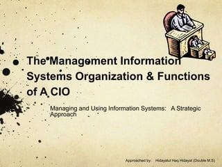 The Management Information
Systems Organization & Functions
of A CIO
Managing and Using Information Systems: A Strategic
Approach
Approached by: Hidayatul Haq Hidayat (Double M.S)
 