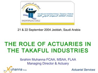 THE ROLE OF ACTUARIES IN
THE TAKAFUL INDUSTRIES
Ibrahim Muhanna FCAA, MSAA, FLAA
Managing Director & Actuary
21 & 22 September 2004 Jeddah, Saudi Arabia
 