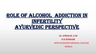 rOLe OF aLcOHOL addictiON iN
iNFertiLity
ayurvedic perspective
Dr. ATHULYA .C.M
P.G SCHOLAR
MVR AYURVEDA MEDICAL COLLEGE
KERALA
 