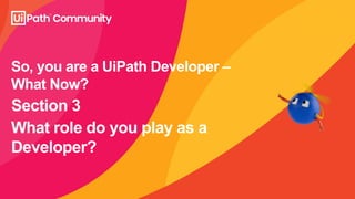 What role do you play as a
Developer?
Section 3
So, you are a UiPath Developer –
What Now?
 