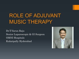 ROLE OF ADJUVANT
MUSIC THERAPY
Dr.T.Varun Raju
Senior Laparoscopic & GI Surgeon
OMNI Hospitals
Kukatpally Hyderabad
 