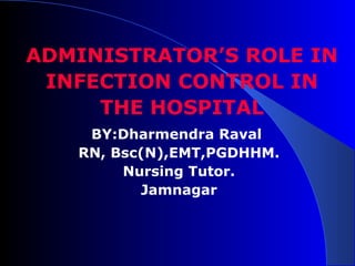 ADMINISTRATOR’S ROLE IN
INFECTION CONTROL IN
THE HOSPITAL
BY:Dharmendra Raval
RN, Bsc(N),EMT,PGDHHM.
Nursing Tutor.
Jamnagar
 