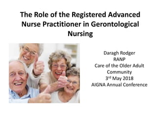 The Role of the Registered Advanced
Nurse Practitioner in Gerontological
Nursing
Daragh Rodger
RANP
Care of the Older Adult
Community
3rd May 2018
AIGNA Annual Conference
 