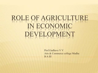 ROLE OF AGRICULTURE
IN ECONOMIC
DEVELOPMENT
Prof.Gadhave V V
Arts & Commerce college Madha
B A III
 