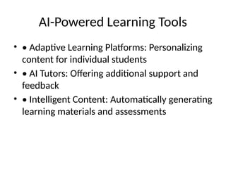AI-Powered Learning Tools
• • Adaptive Learning Platforms: Personalizing
content for individual students
• • AI Tutors: Offering additional support and
feedback
• • Intelligent Content: Automatically generating
learning materials and assessments
 