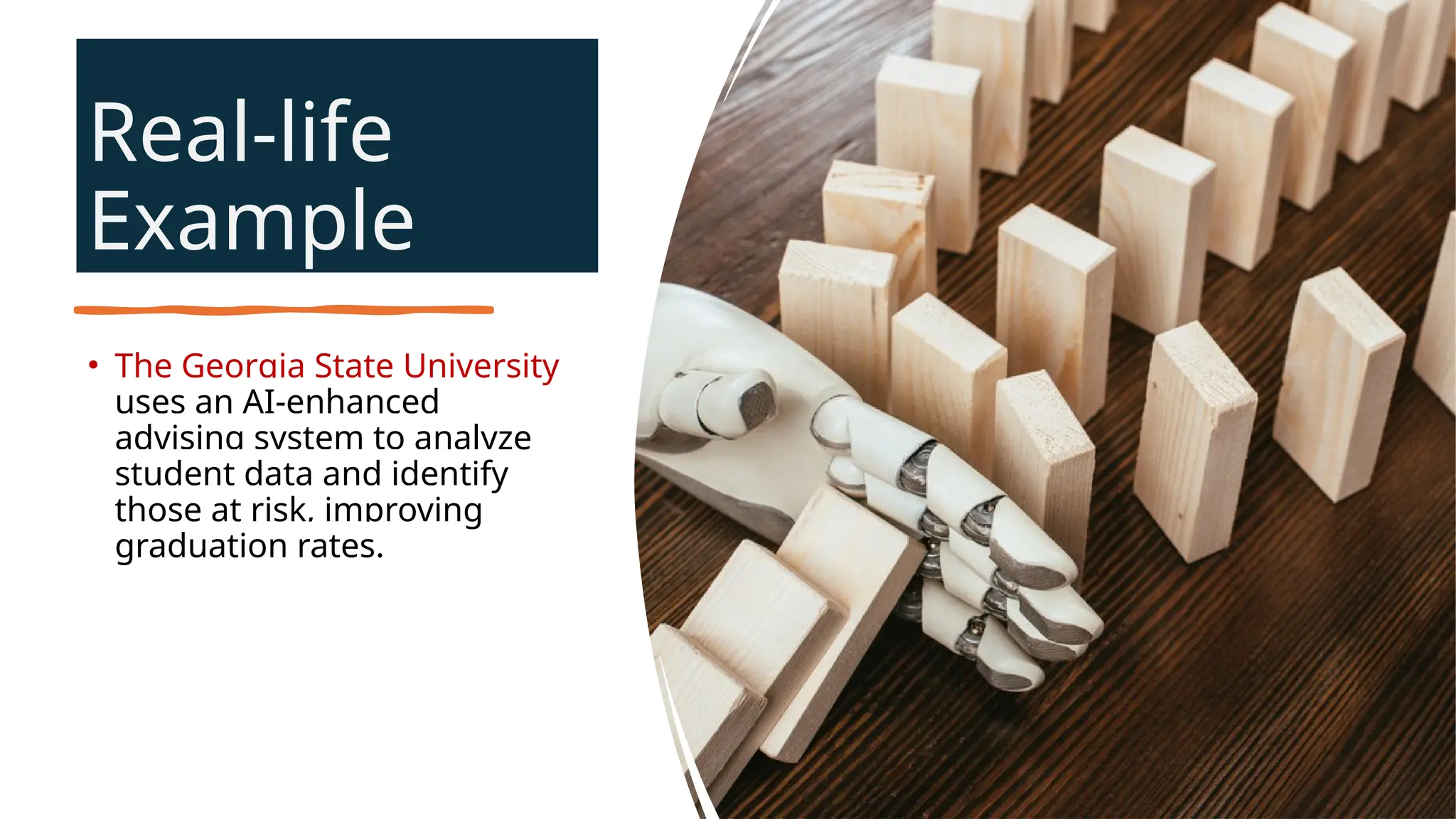 Real-life
Example
• The Georgia State University
uses an AI-enhanced
advising system to analyze
student data and identify
those at risk, improving
graduation rates.
 