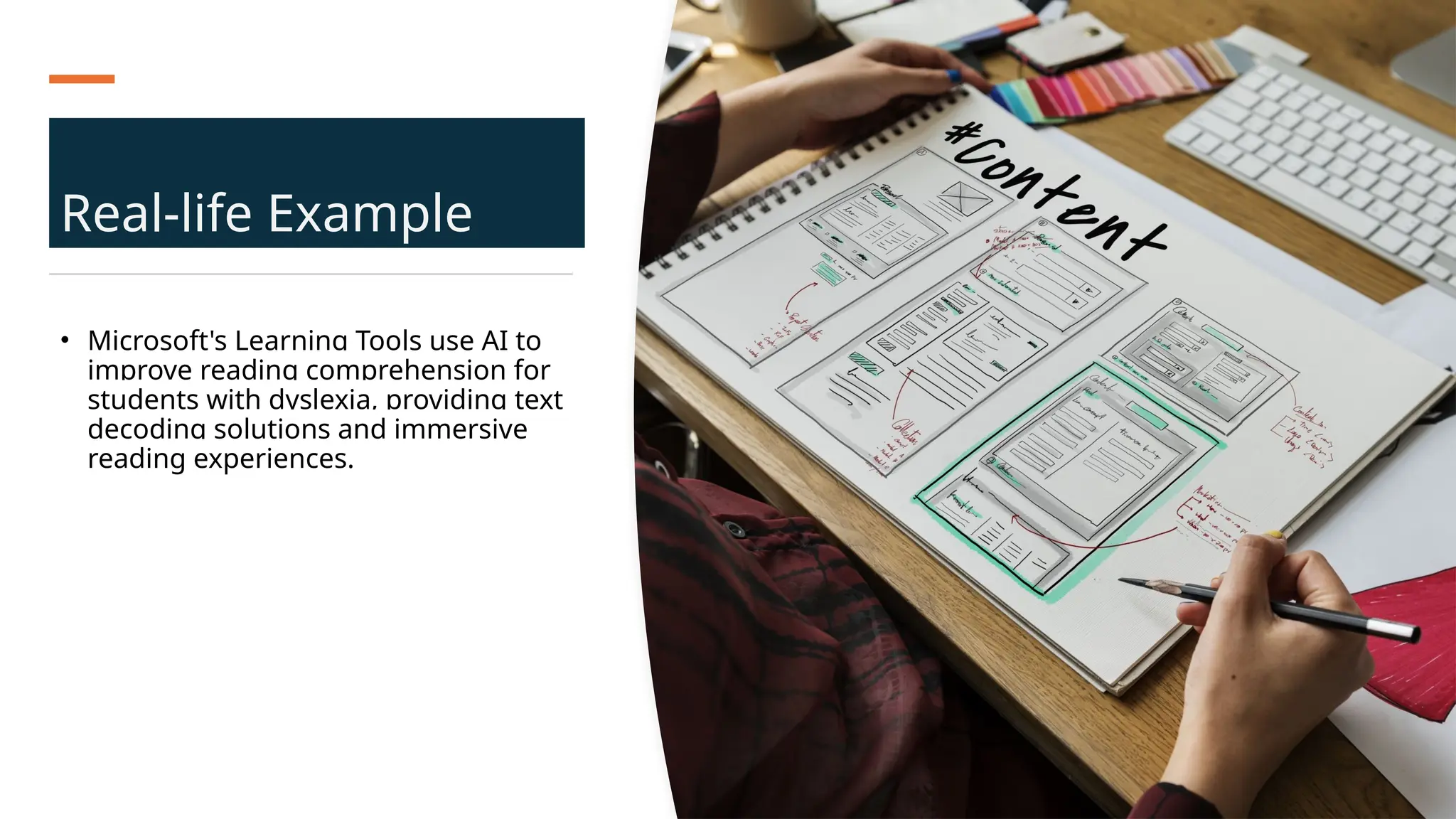Real-life Example
• Microsoft's Learning Tools use AI to
improve reading comprehension for
students with dyslexia, providing text
decoding solutions and immersive
reading experiences.
 