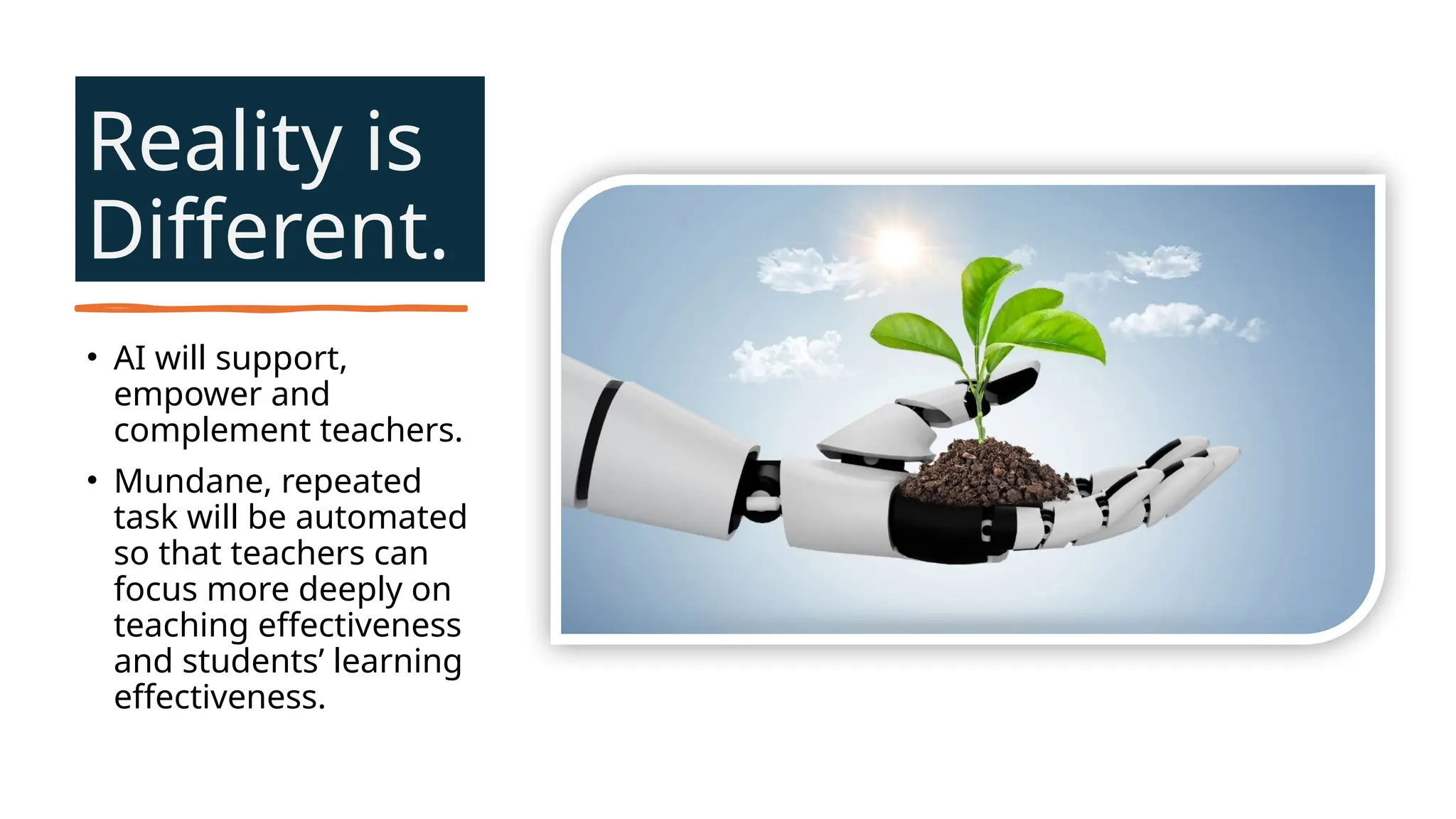 Reality is
Different.
• AI will support,
empower and
complement teachers.
• Mundane, repeated
task will be automated
so that teachers can
focus more deeply on
teaching effectiveness
and students’ learning
effectiveness.
 