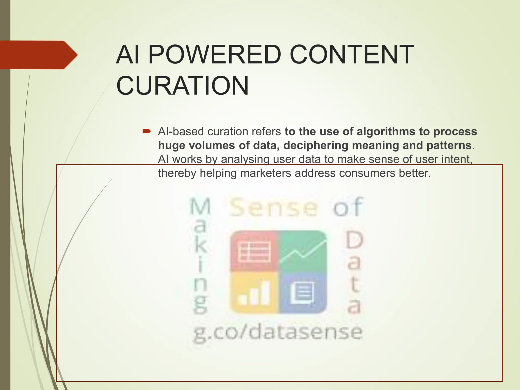 AI POWERED CONTENT
CURATION
 AI-based curation refers to the use of algorithms to process
huge volumes of data, deciphering meaning and patterns.
AI works by analysing user data to make sense of user intent,
thereby helping marketers address consumers better.
 