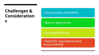 Challenges &
Consideration
s
• Data privacy and ethics
• Bias in algorithms
• Job displacement
• Need for regulations and
accountability
 