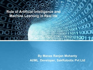 Role of Artificial intelligence and
Machine Learning in Real life
By Manas Ranjan Mohanty
AI/ML Developer, SakRobotix Pvt Ltd
 