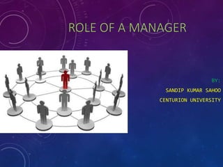ROLE OF A MANAGER 
BY: 
SANDIP KUMAR SAHOO 
CENTURION UNIVERSITY 
 