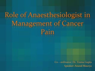 Role of Anaesthesiologist in
Management of Cancer
Pain
Co – ordinator: Dr. Veena Gupta
Speaker: Anand Maurya
 