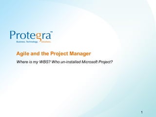 Agile and the Project Manager
         Where is my WBS? Who un-installed Microsoft Project?




©2008 Protegra Inc. All rights reserved.
                                                                1
 