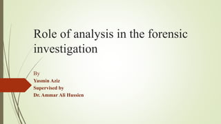 Role of analysis in the forensic
investigation
By
Yasmin Aziz
Supervised by
Dr. Ammar Ali Hussien
 