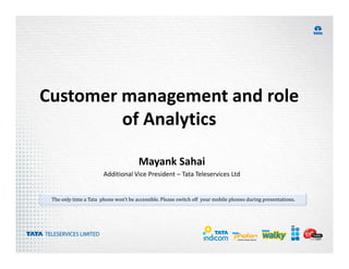 Customer management and role
         of Analytics

                                      Mayank Sahai
                       Additional Vice President – Tata Teleservices Ltd


 The only time a Tata phone won’t be accessible. Please switch off your mobile phones during presentations.
 
