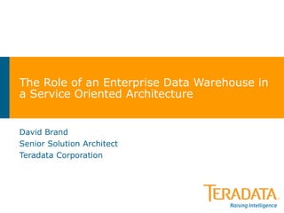 The Role of an Enterprise Data Warehouse in a Service Oriented Architecture David Brand Senior Solution Architect Teradata Corporation 