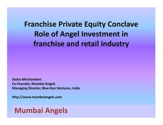 Franchise Private Equity Conclave
          Role of Angel Investment in
          franchise and retail industry



Sasha Mirchandani
Co-Founder, Mumbai Angels
Managing Director, Blue Run Ventures, India

http://www.mumbaiangels.com



 Mumbai Angels
 