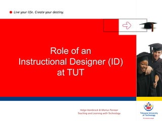 Live your life. Create your destiny.
Role of an
Instructional Designer (ID)
at TUT
Helga Hambrock & Marius Pienaar
Teaching and Learning with Technology
 
