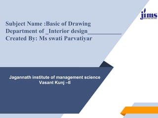 Jagannath institute of management science
Vasant Kunj –II
Subject Name :Basic of Drawing
Department of _Interior design___________
Created By: Ms swati Parvatiyar
 