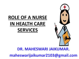 ROLE OF A NURSE
IN HEALTH CARE
SERVICES
DR. MAHESWARI JAIKUMAR.
maheswarijaikumar2103@gmail.com
 