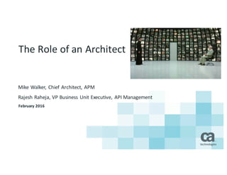 The	Role	of	an	Architect
Mike	Walker,	Chief	Architect,	APM
Rajesh	Raheja,	VP	Business	Unit	Executive,	API	Management
February	2016
 