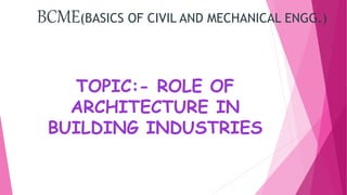 BCME(BASICS OF CIVIL AND MECHANICAL ENGG.)
TOPIC:- ROLE OF
ARCHITECTURE IN
BUILDING INDUSTRIES
 