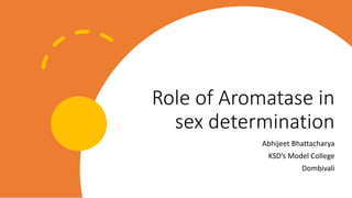 Role of Aromatase in
sex determination
Abhijeet Bhattacharya
KSD’s Model College
Dombivali
 