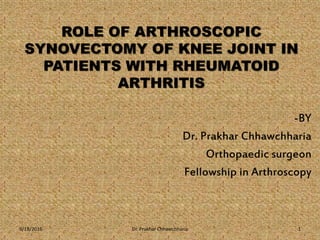 ROLE OF ARTHROSCOPIC
SYNOVECTOMY OF KNEE JOINT IN
PATIENTS WITH RHEUMATOID
ARTHRITIS
-BY
Dr. Prakhar Chhawchharia
Orthopaedic surgeon
Fellowship in Arthroscopy
9/18/2016 Dr. Prakhar Chhawchharia 1
 