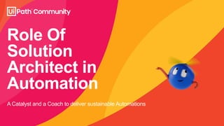 Role Of
Solution
Architect in
Automation
A Catalyst and a Coach to deliver sustainable Automations
 