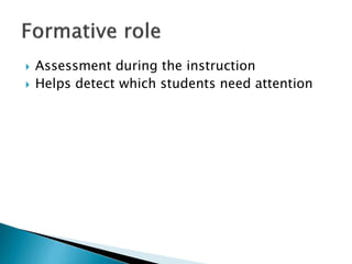 Assessment during the instruction 
 Helps detect which students need attention 
 