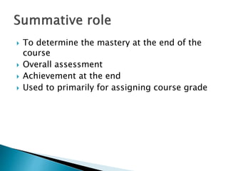  To determine the mastery at the end of the 
course 
 Overall assessment 
 Achievement at the end 
 Used to primarily for assigning course grade 
 