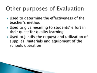  Used to determine the effectiveness of the 
teacher’s method 
 Used to give meaning to students’ effort in 
their quest for quality learning 
 Used to justify the request and utilization of 
supplies ,materials and equipment of the 
schools operation 
 