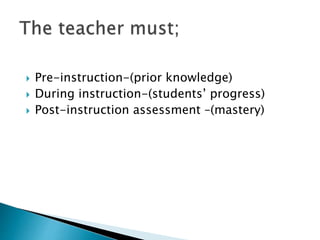  Pre-instruction-(prior knowledge) 
 During instruction-(students’ progress) 
 Post-instruction assessment –(mastery) 
 