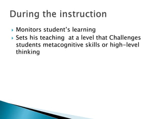  Monitors student’s learning 
 Sets his teaching at a level that Challenges 
students metacognitive skills or high-level 
thinking 
 