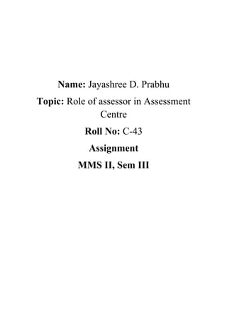 Name: Jayashree D. Prabhu
Topic: Role of assessor in Assessment
               Centre
           Roll No: C-43
            Assignment
         MMS II, Sem III
 