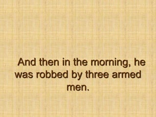 And then in the morning, he was robbed by three armed men.