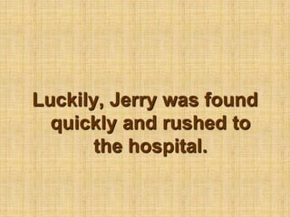 Luckily, Jerry was found quickly and rushed to the hospital.